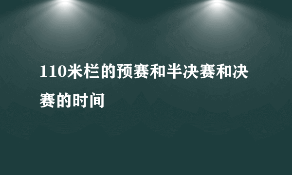 110米栏的预赛和半决赛和决赛的时间