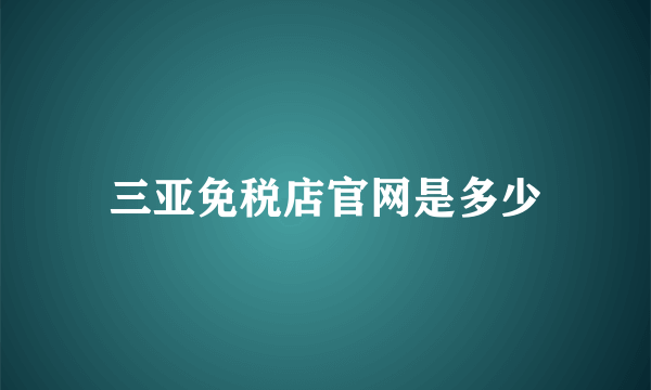 三亚免税店官网是多少