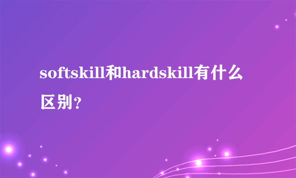 softskill和hardskill有什么区别？