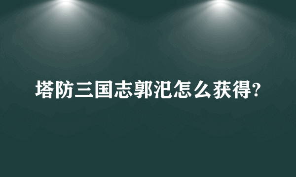 塔防三国志郭汜怎么获得?