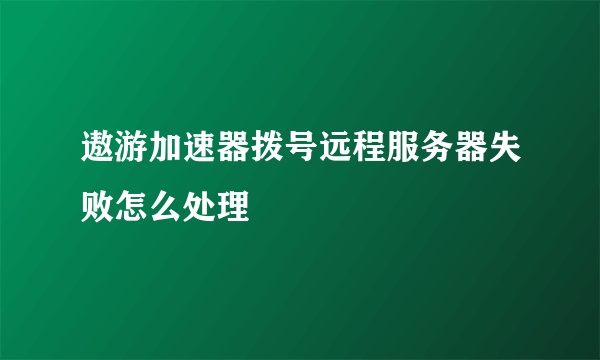 遨游加速器拨号远程服务器失败怎么处理