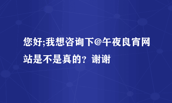 您好;我想咨询下@午夜良宵网站是不是真的？谢谢