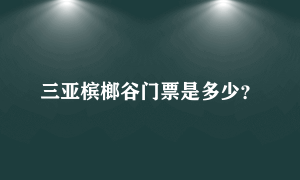 三亚槟榔谷门票是多少？