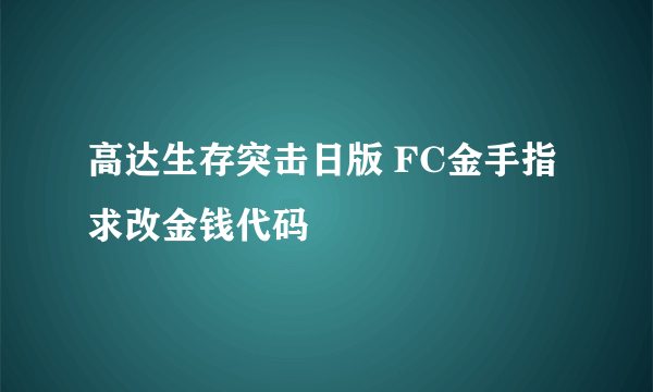 高达生存突击日版 FC金手指 求改金钱代码
