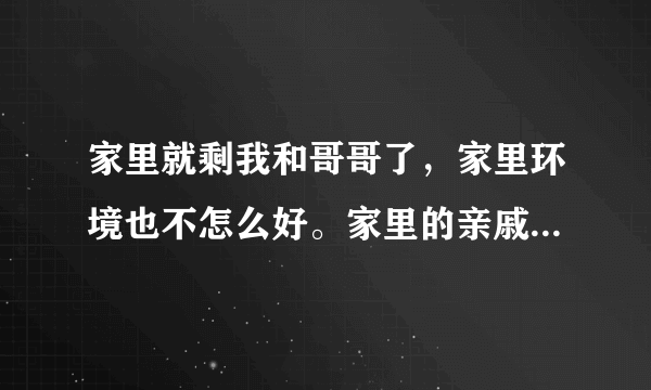 家里就剩我和哥哥了，家里环境也不怎么好。家里的亲戚都叫我不要那么早就谈恋爱，这几年好好工作赚钱给哥