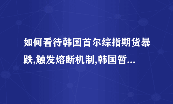 如何看待韩国首尔综指期货暴跌,触发熔断机制,韩国暂停 KOS