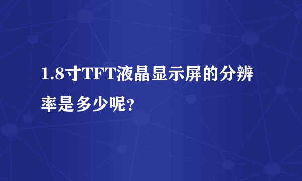 1.8寸TFT液晶显示屏的分辨率是多少呢？