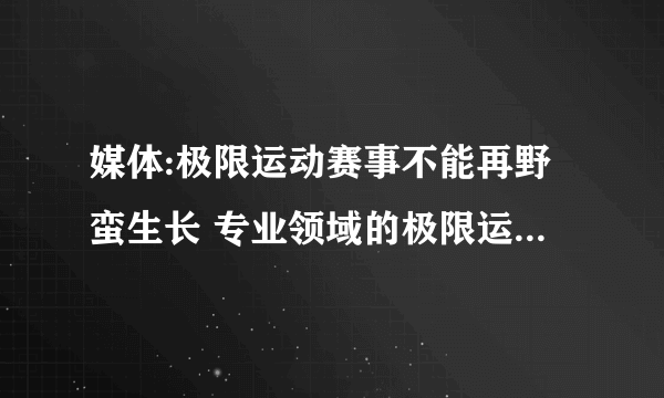 媒体:极限运动赛事不能再野蛮生长 专业领域的极限运动并非“玩命”