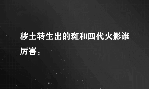 秽土转生出的斑和四代火影谁厉害。
