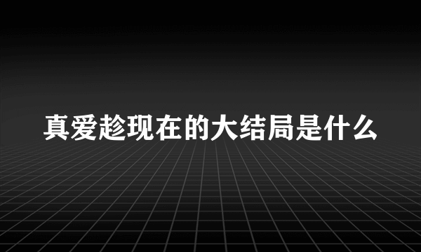 真爱趁现在的大结局是什么