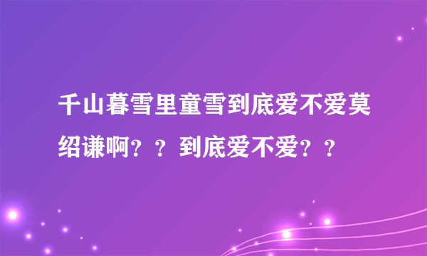 千山暮雪里童雪到底爱不爱莫绍谦啊？？到底爱不爱？？
