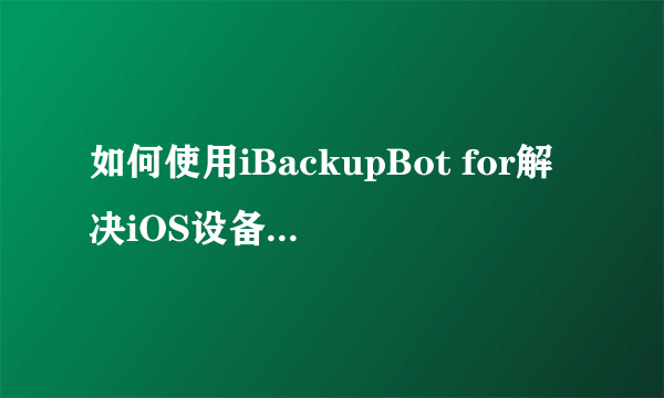 如何使用iBackupBot for解决iOS设备跨系统备份恢复问题?
