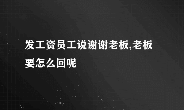 发工资员工说谢谢老板,老板要怎么回呢