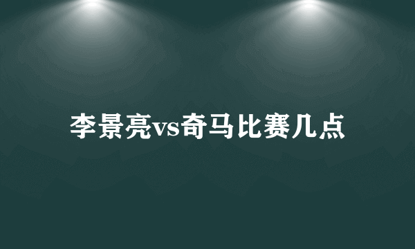 李景亮vs奇马比赛几点