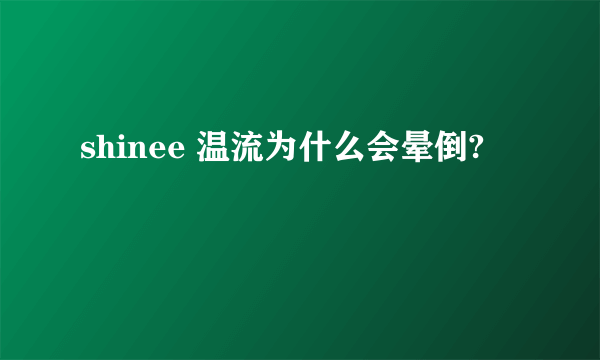 shinee 温流为什么会晕倒?