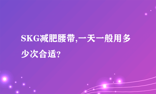 SKG减肥腰带,一天一般用多少次合适？
