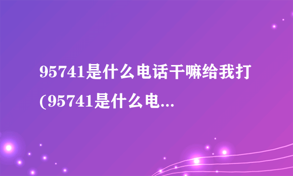 95741是什么电话干嘛给我打(95741是什么电话天天给我打)