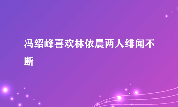 冯绍峰喜欢林依晨两人绯闻不断
