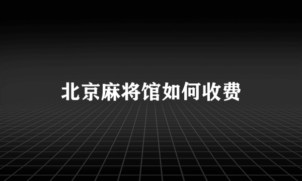 北京麻将馆如何收费
