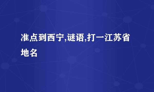 准点到西宁,谜语,打一江苏省地名