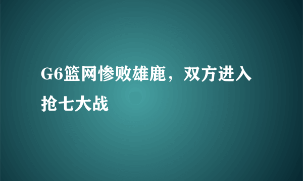 G6篮网惨败雄鹿，双方进入抢七大战