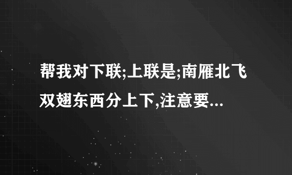帮我对下联;上联是;南雁北飞双翅东西分上下,注意要有三对反义词