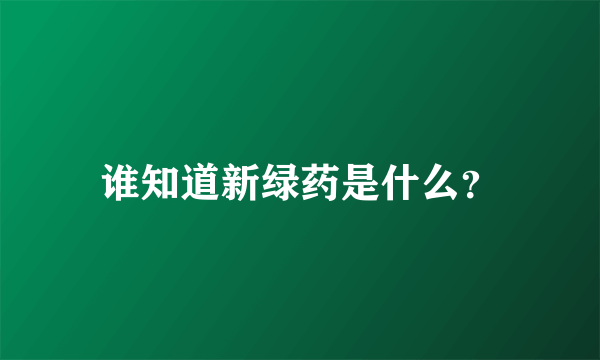 谁知道新绿药是什么？