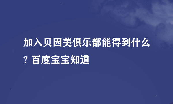 加入贝因美俱乐部能得到什么? 百度宝宝知道