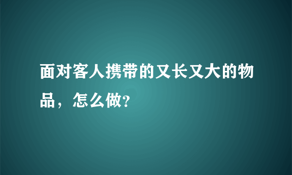 面对客人携带的又长又大的物品，怎么做？