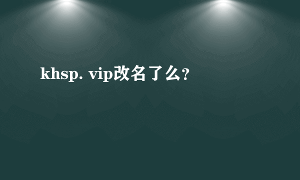 khsp. vip改名了么？