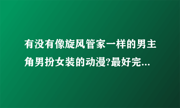 有没有像旋风管家一样的男主角男扮女装的动漫?最好完结了的。