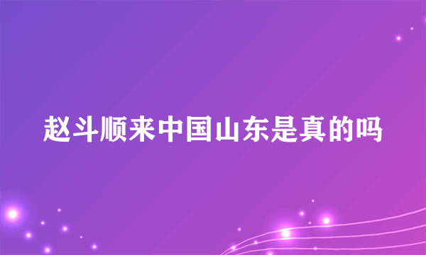 赵斗顺来中国山东是真的吗