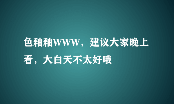 色釉釉WWW，建议大家晚上看，大白天不太好哦