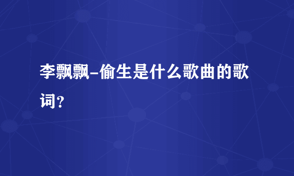 李飘飘-偷生是什么歌曲的歌词？