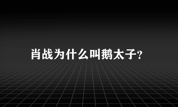 肖战为什么叫鹅太子？