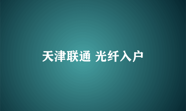 天津联通 光纤入户