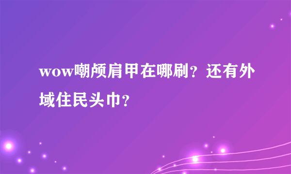 wow嘲颅肩甲在哪刷？还有外域住民头巾？