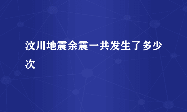 汶川地震余震一共发生了多少次