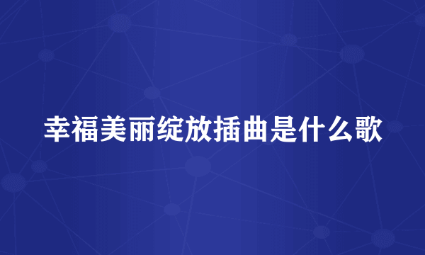幸福美丽绽放插曲是什么歌