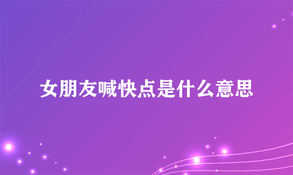 女朋友喊快点是什么意思