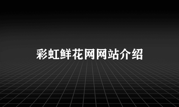 彩虹鲜花网网站介绍