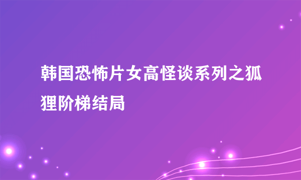 韩国恐怖片女高怪谈系列之狐狸阶梯结局