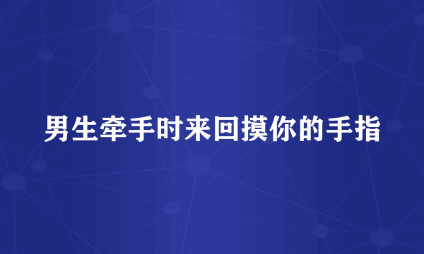 男生牵手时来回摸你的手指