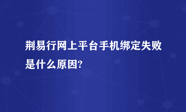 荆易行网上平台手机绑定失败是什么原因?