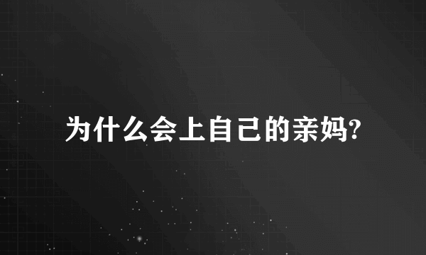 为什么会上自己的亲妈?
