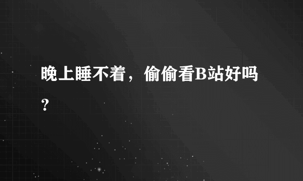 晚上睡不着，偷偷看B站好吗？