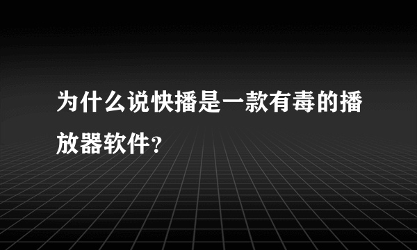 为什么说快播是一款有毒的播放器软件？