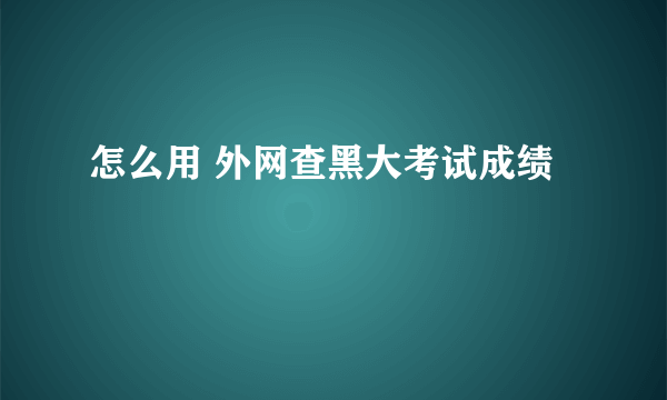 怎么用 外网查黑大考试成绩