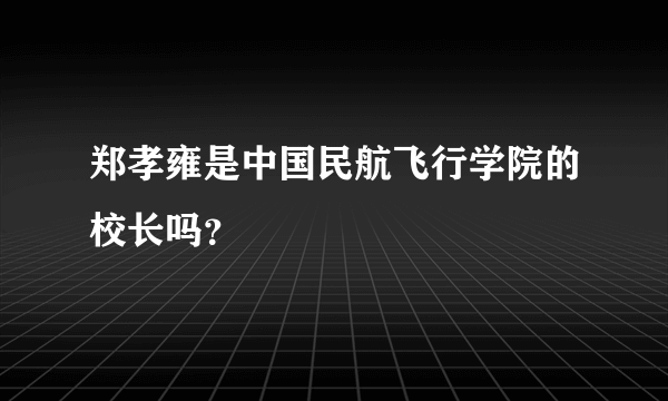 郑孝雍是中国民航飞行学院的校长吗？