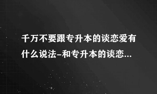 千万不要跟专升本的谈恋爱有什么说法-和专升本的谈恋爱会怎么样